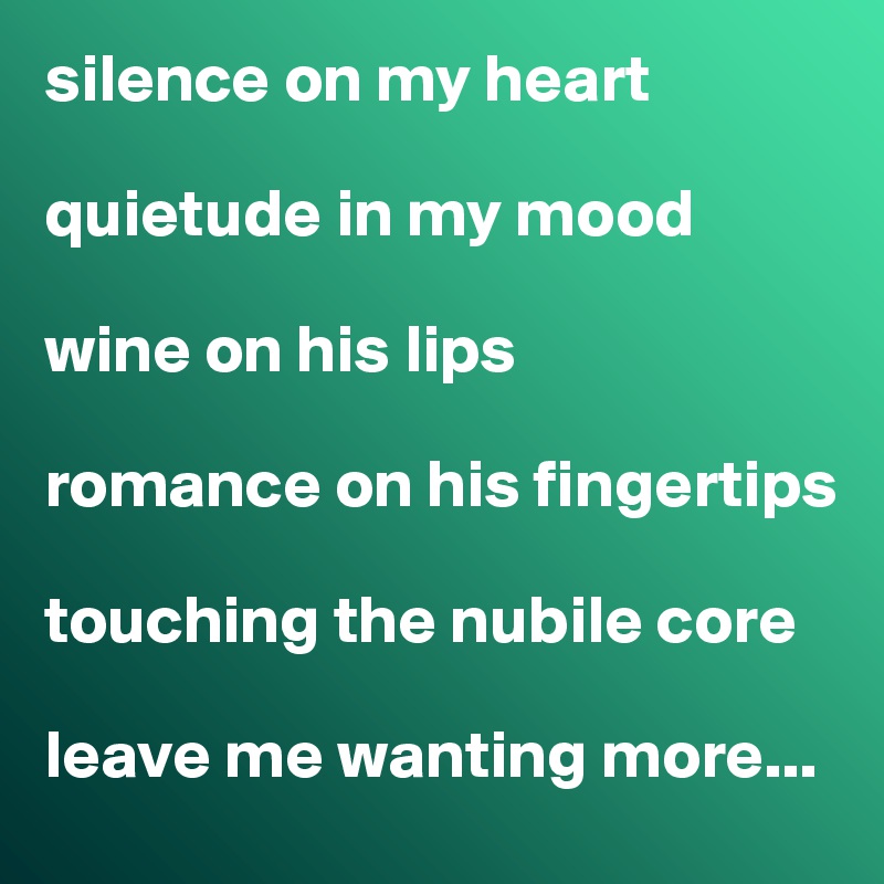 silence on my heart 

quietude in my mood 

wine on his lips

romance on his fingertips

touching the nubile core 

leave me wanting more...