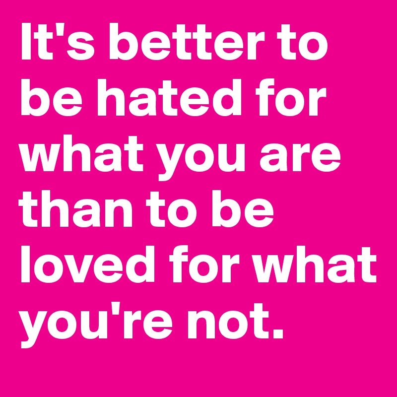 It's better to be hated for what you are than to be loved for what you're not.