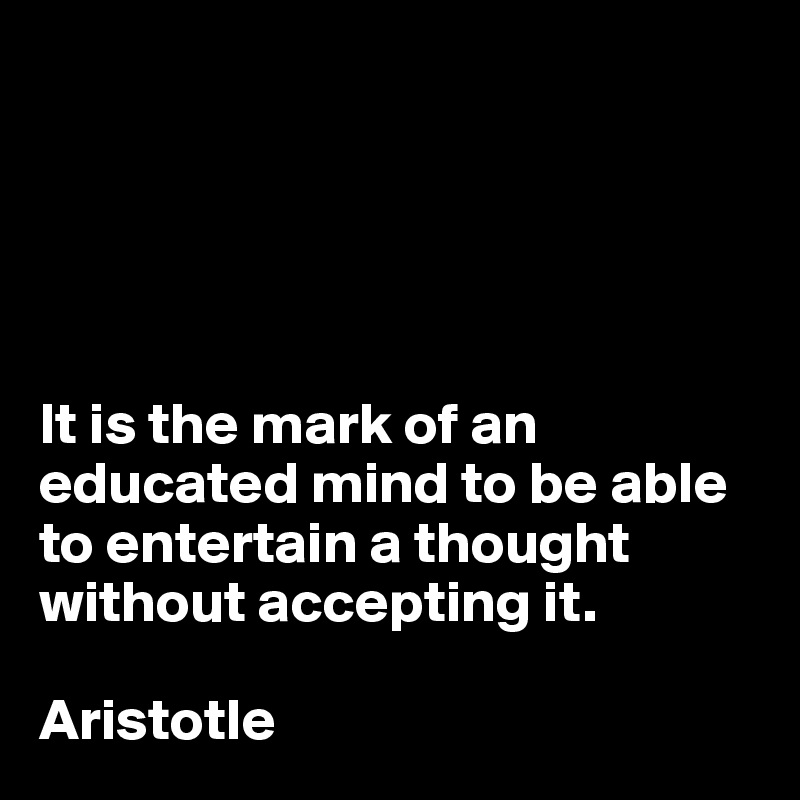 





It is the mark of an educated mind to be able to entertain a thought without accepting it. 

Aristotle