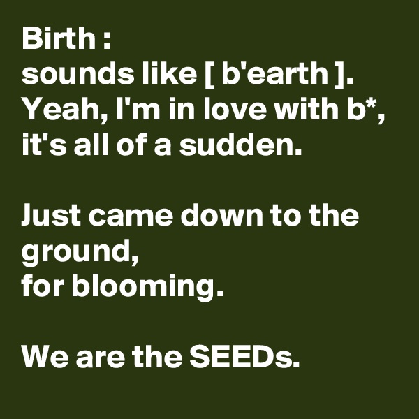 Birth :
sounds like [ b'earth ].
Yeah, I'm in love with b*,
it's all of a sudden.

Just came down to the ground,
for blooming.

We are the SEEDs.