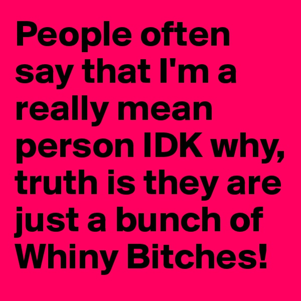 People often say that I'm a really mean person IDK why, truth is they are just a bunch of Whiny Bitches!