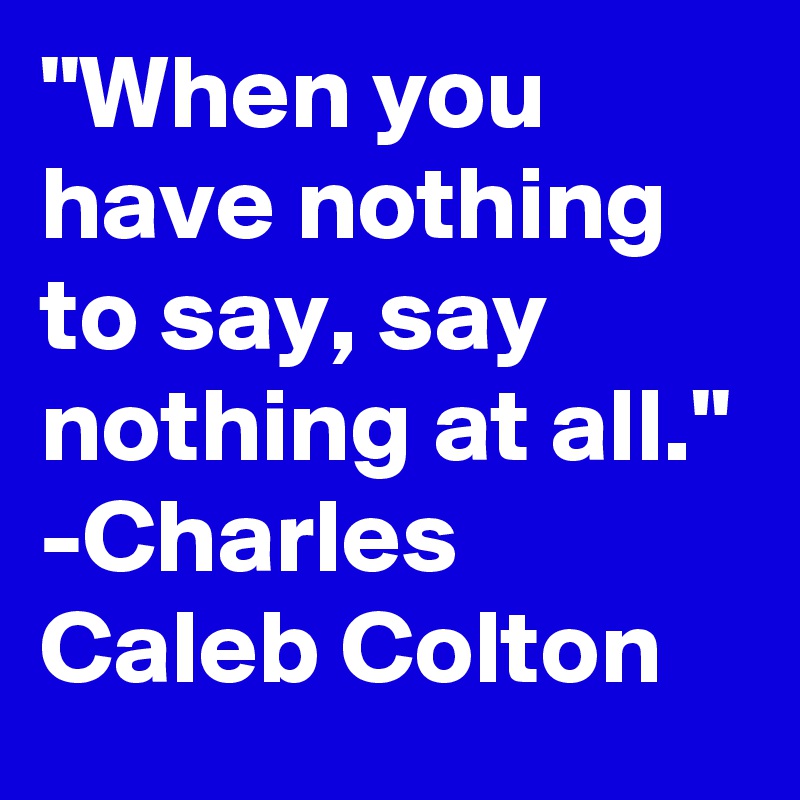 "When you have nothing to say, say nothing at all."
-Charles Caleb Colton