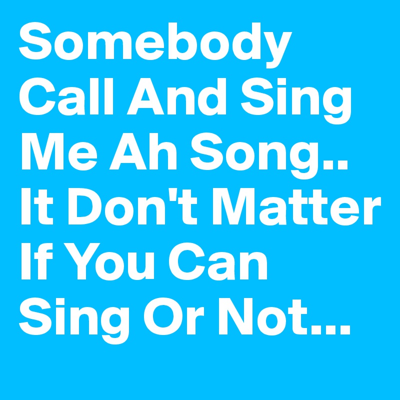 Somebody Call And Sing Me Ah Song.. It Don't Matter If You Can Sing Or Not... 