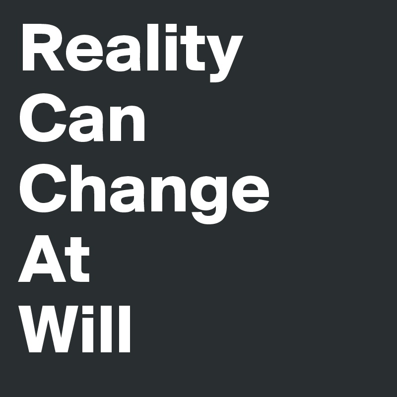 Reality Can 
Change
At 
Will