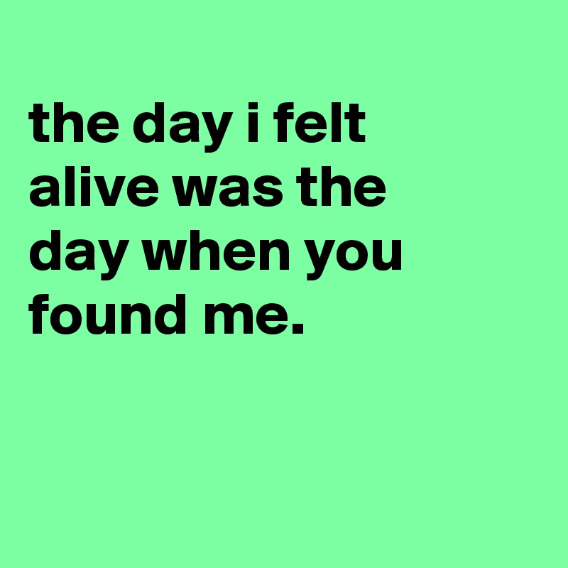 
the day i felt
alive was the
day when you found me.



