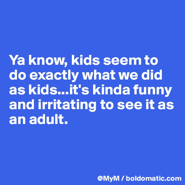 


Ya know, kids seem to do exactly what we did as kids...it's kinda funny and irritating to see it as an adult.


