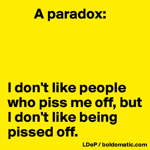          A paradox:




I don't like people who piss me off, but I don't like being pissed off.