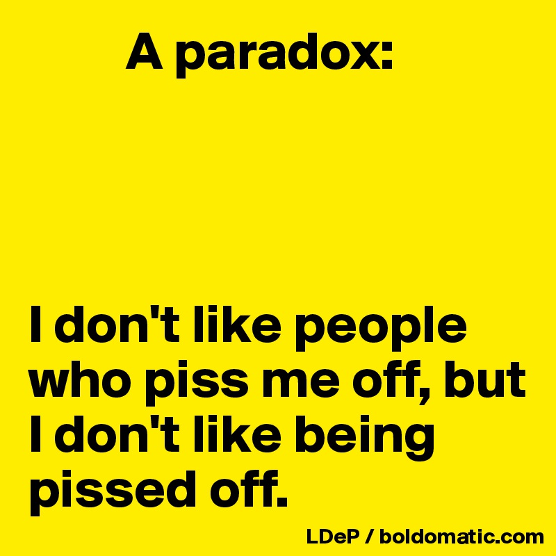         A paradox:




I don't like people who piss me off, but I don't like being pissed off.