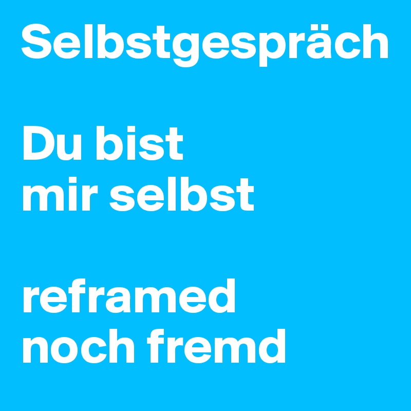 Selbstgespräch

Du bist 
mir selbst 

reframed 
noch fremd