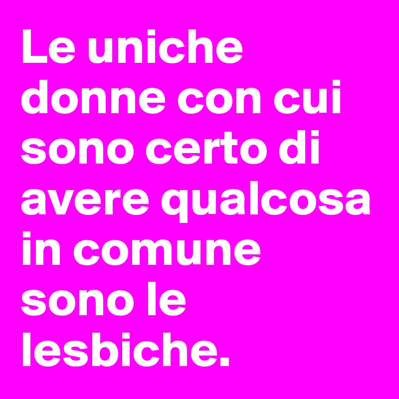 Le uniche donne con cui sono certo di avere qualcosa in comune sono le lesbiche.