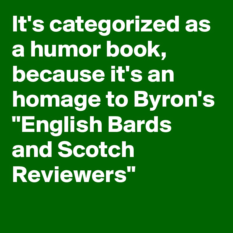 It's categorized as a humor book, because it's an homage to Byron's "English Bards and Scotch Reviewers"