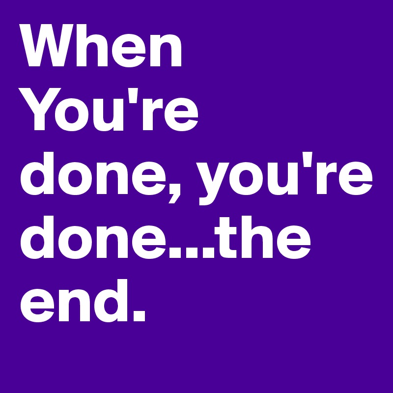 When You're done, you're done...the end.
