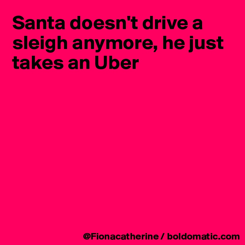 Santa doesn't drive a sleigh anymore, he just takes an Uber







