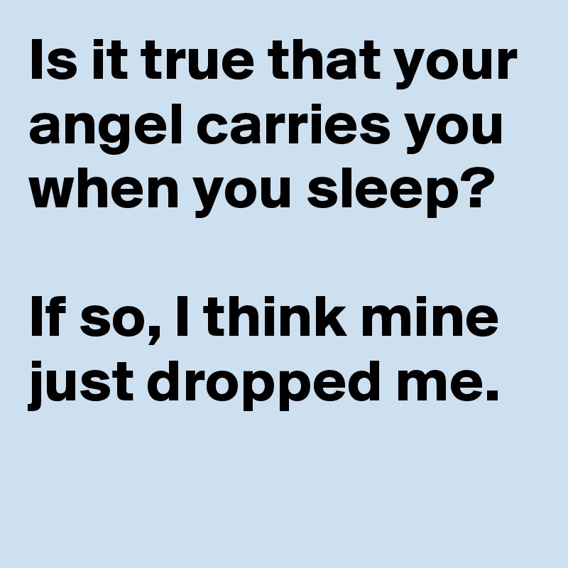 Is it true that your angel carries you when you sleep? 

If so, I think mine just dropped me.
