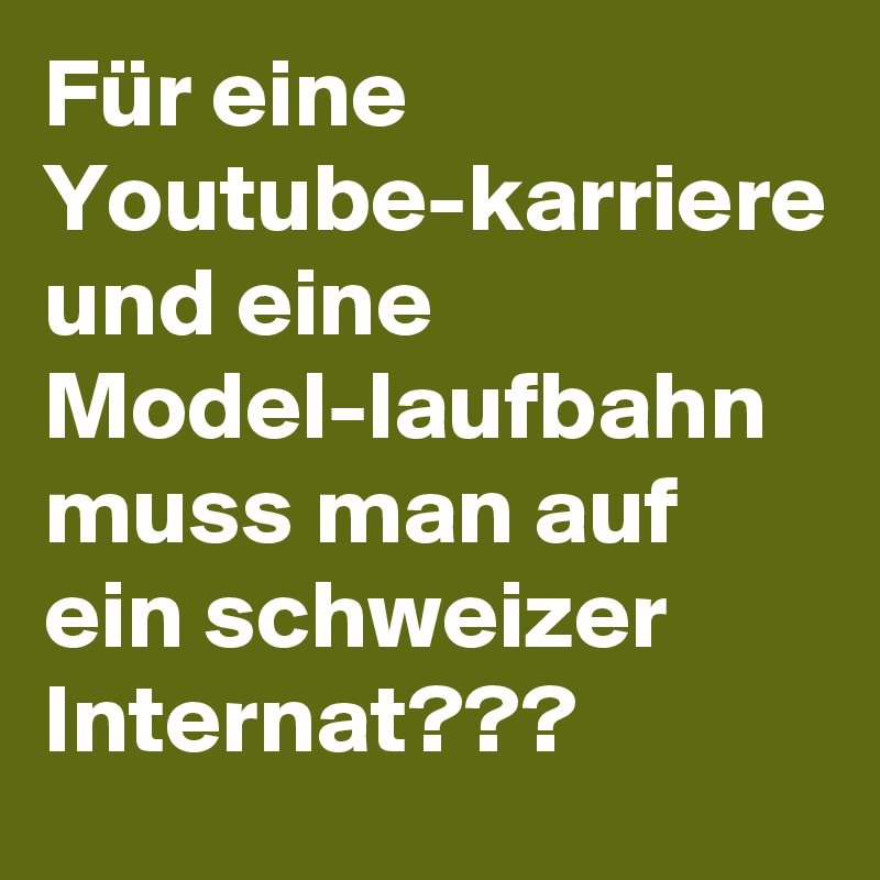 Für eine
Youtube-karriere
und eine
Model-laufbahn
muss man auf ein schweizer
Internat???