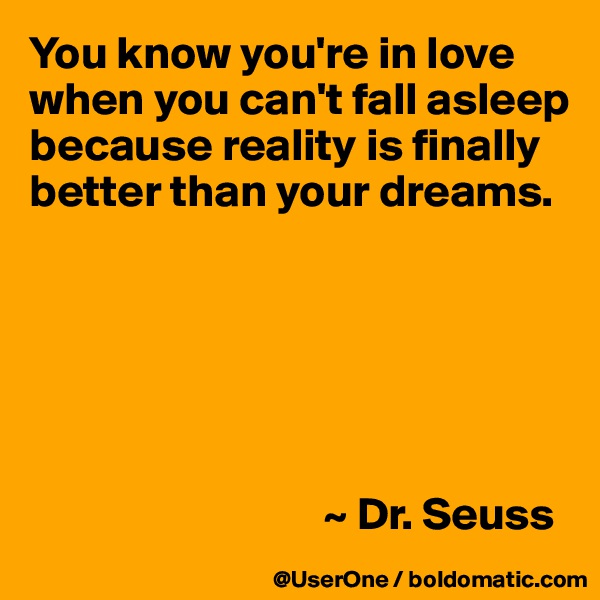You know you're in love when you can't fall asleep because reality is finally better than your dreams.






                                ~ Dr. Seuss