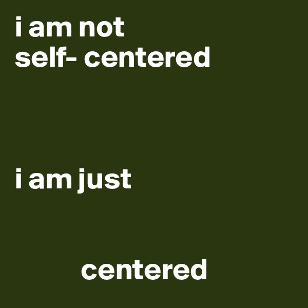 i am not                  self- centered



i am just 


           centered 