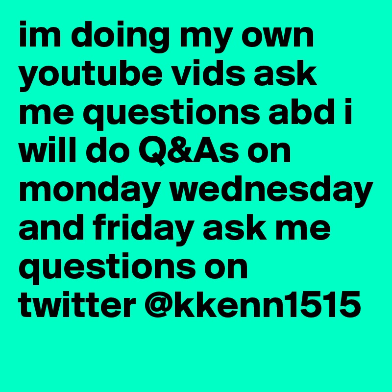 Im Doing My Own Youtube Vids Ask Me Questions Abd I Will Do Q As On Monday Wednesday And Friday Ask Me Questions Kkenn1515 Post By Kennethjeff On Boldomatic