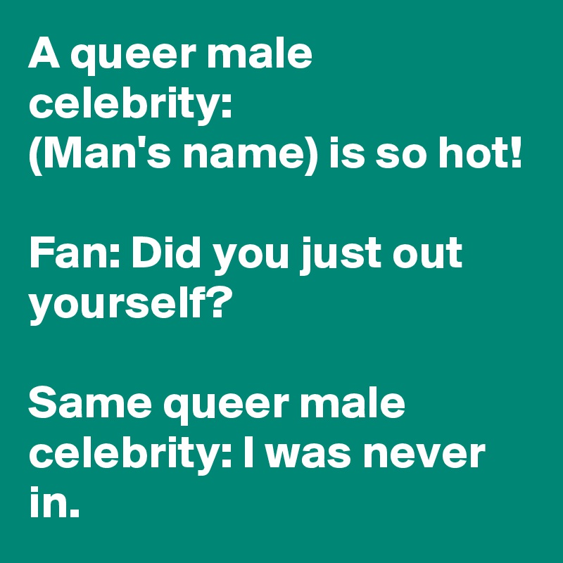 A queer male celebrity:
(Man's name) is so hot!

Fan: Did you just out yourself?

Same queer male celebrity: I was never in.