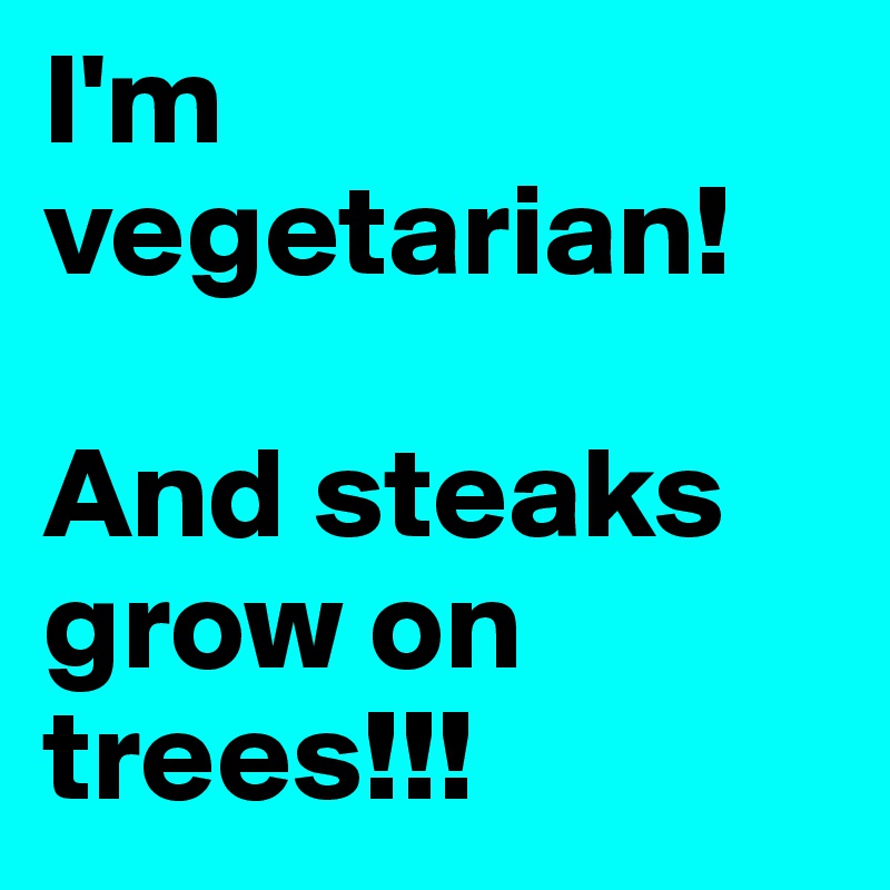 I'm vegetarian!

And steaks grow on trees!!!