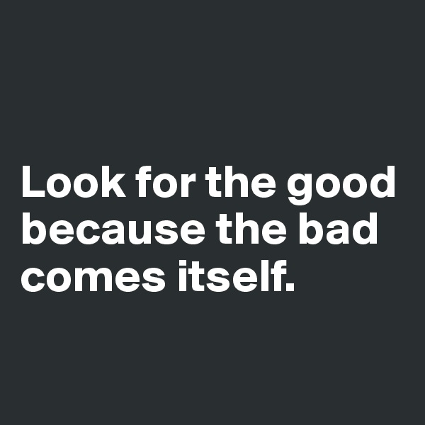 


Look for the good because the bad comes itself.

