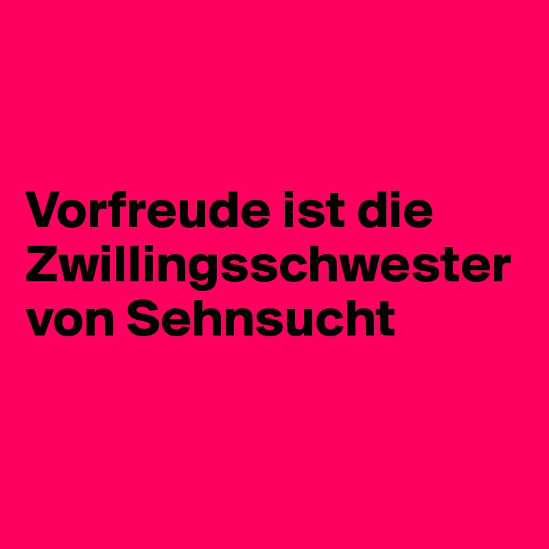 


Vorfreude ist die Zwillingsschwester von Sehnsucht


