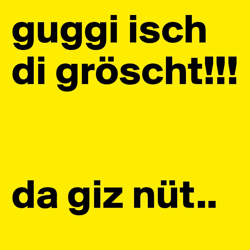 guggi isch di gröscht!!!


da giz nüt..
