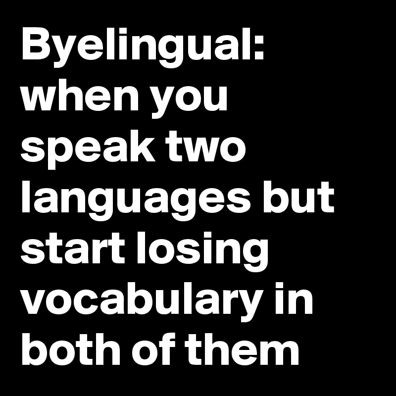 Byelingual: when you speak two languages but start losing vocabulary in both of them