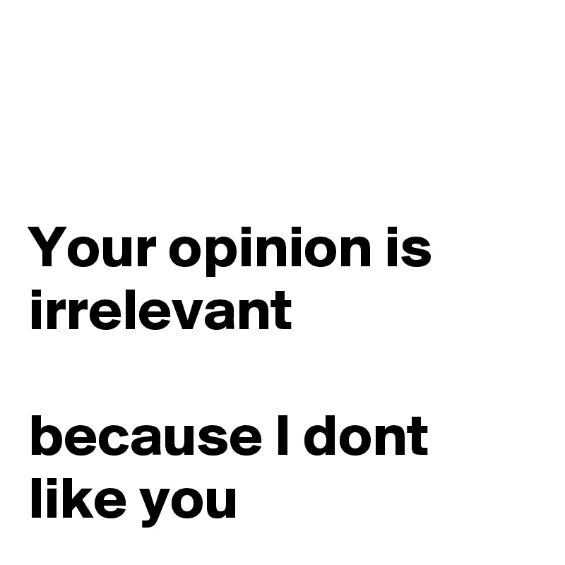 


Your opinion is irrelevant 

because I dont like you