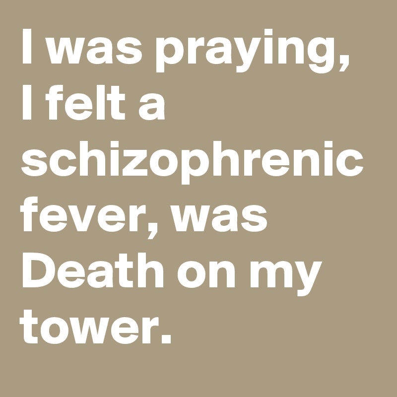 I was praying, I felt a schizophrenic fever, was Death on my tower.