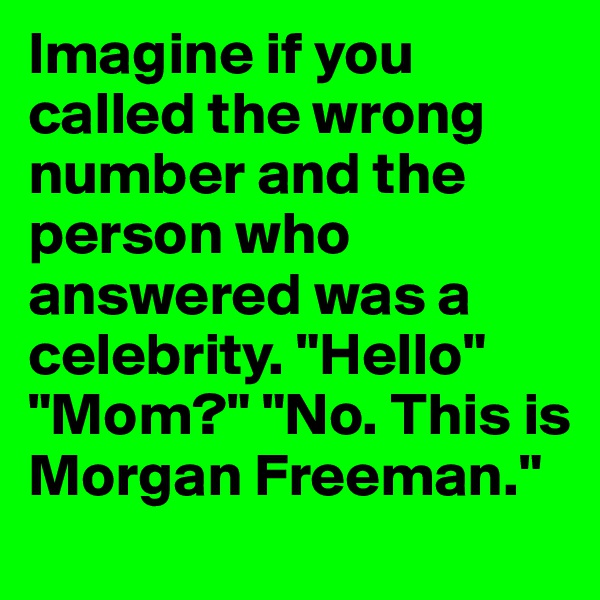 Imagine if you called the wrong number and the person who answered was a celebrity. "Hello" "Mom?" "No. This is Morgan Freeman."