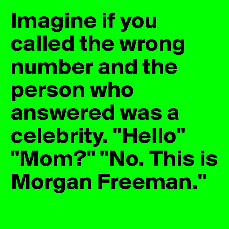 Imagine if you called the wrong number and the person who answered was a celebrity. "Hello" "Mom?" "No. This is Morgan Freeman."