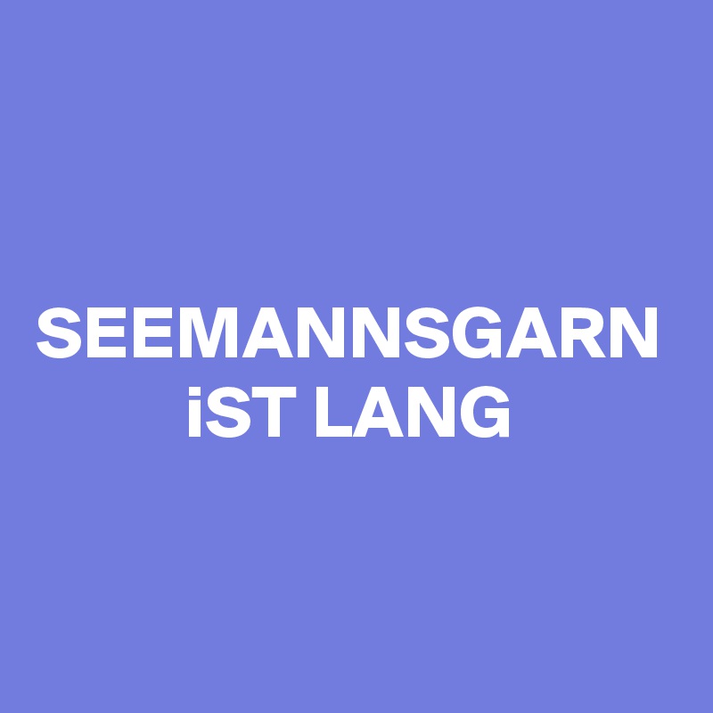 
SEEMANNSGARN iST LANG
