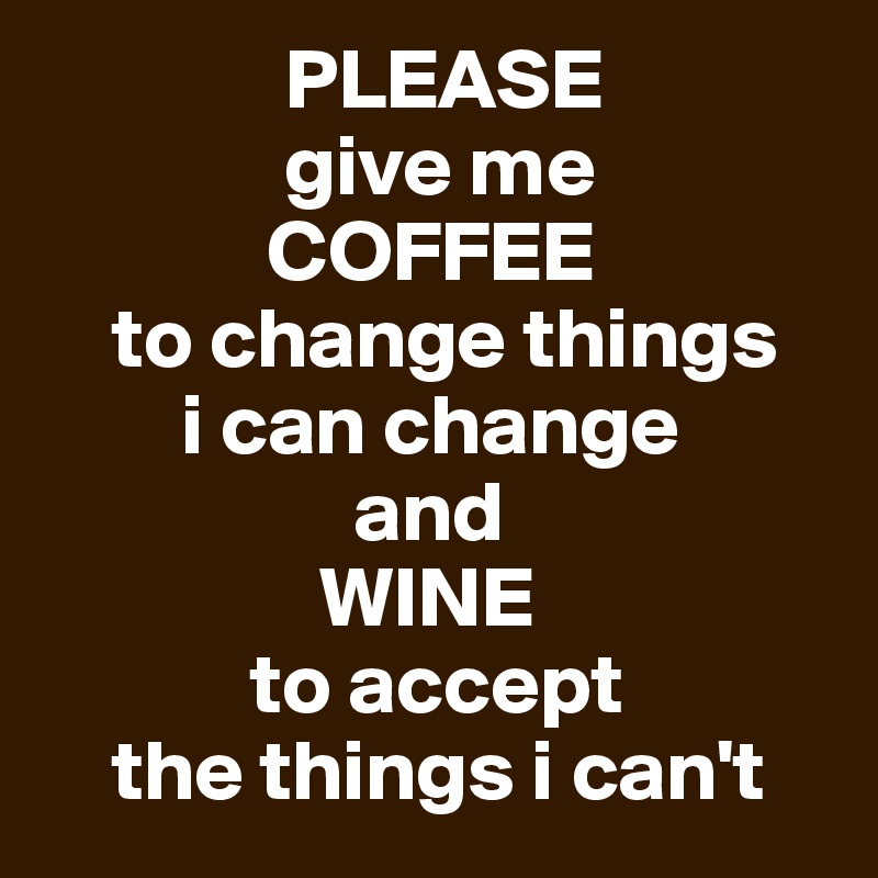               PLEASE
              give me
             COFFEE
    to change things 
        i can change
                  and
                WINE
            to accept 
    the things i can't