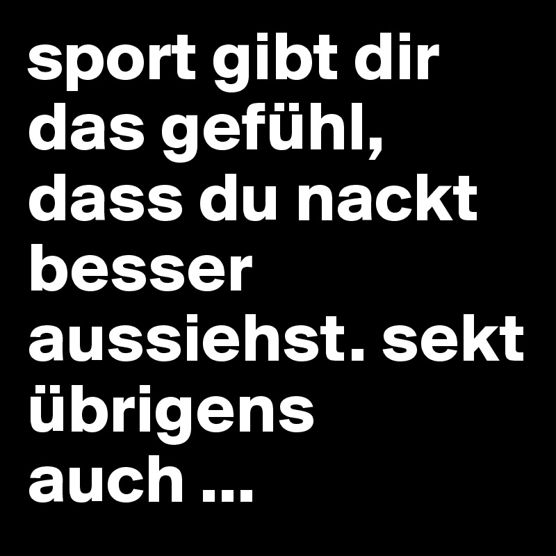 sport gibt dir das gefühl, dass du nackt besser aussiehst. sekt übrigens auch ...