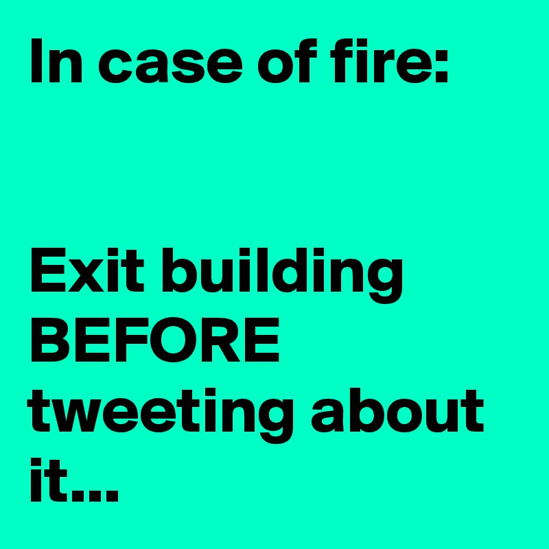 In case of fire:


Exit building BEFORE tweeting about it...