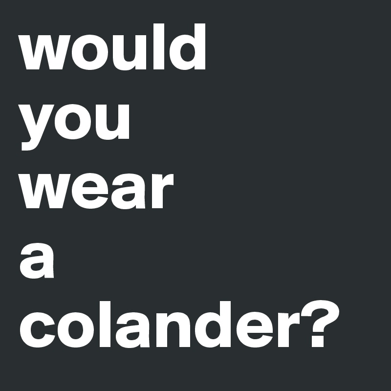 would 
you
wear
a
colander?