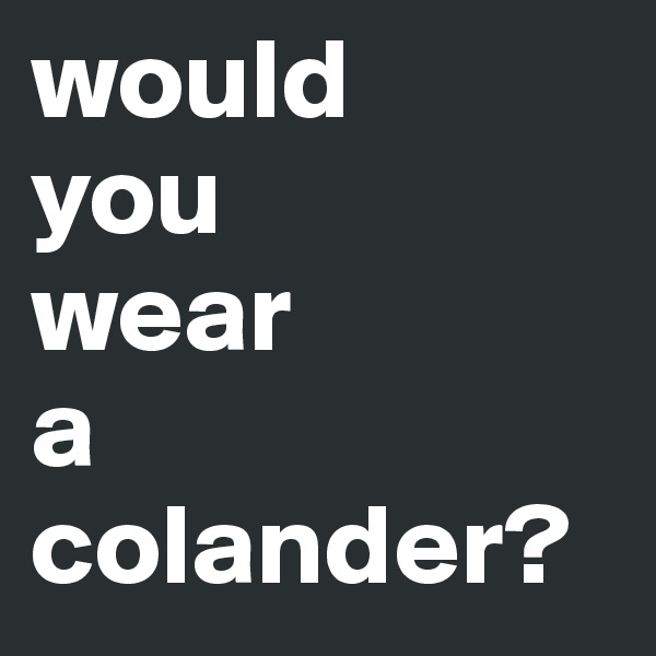 would 
you
wear
a
colander?