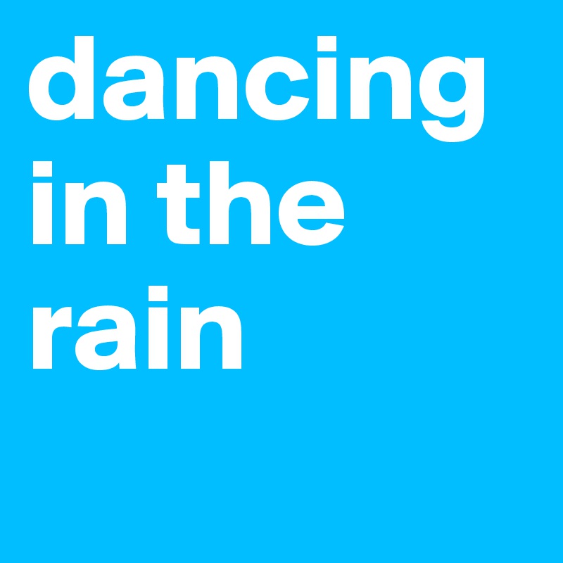 dancing in the rain 
