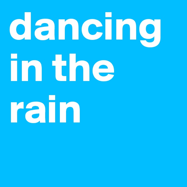 dancing in the rain 
