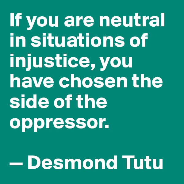 If you are neutral in situations of injustice, you have chosen the side of the oppressor. 

— Desmond Tutu 