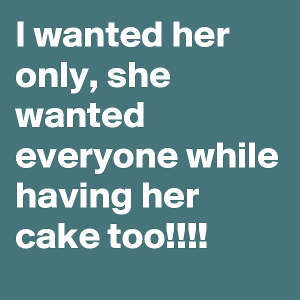 I wanted her only, she wanted everyone while having her cake too!!!!