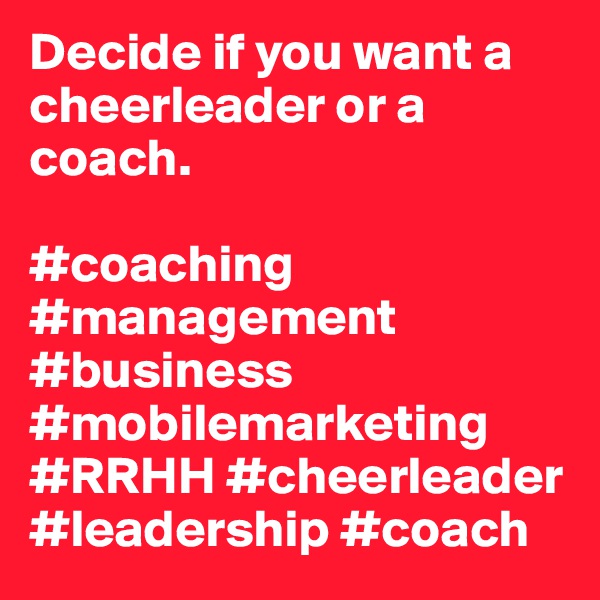 Decide if you want a cheerleader or a coach. 

#coaching #management #business #mobilemarketing #RRHH #cheerleader #leadership #coach