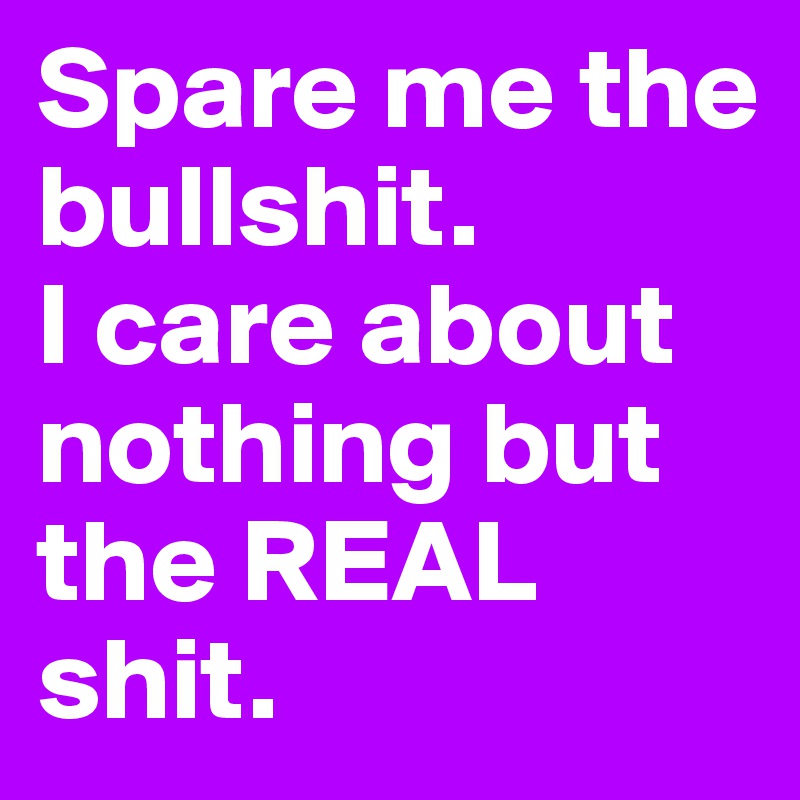 Spare me the bullshit.           I care about nothing but the REAL shit. 