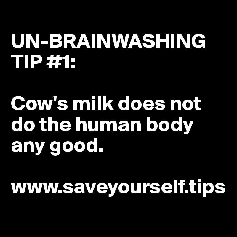 
UN-BRAINWASHING TIP #1:

Cow's milk does not do the human body any good.

www.saveyourself.tips
