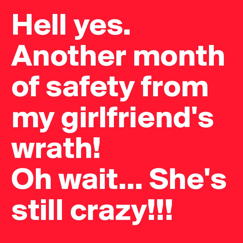 Hell yes. Another month of safety from my girlfriend's wrath!
Oh wait... She's still crazy!!!