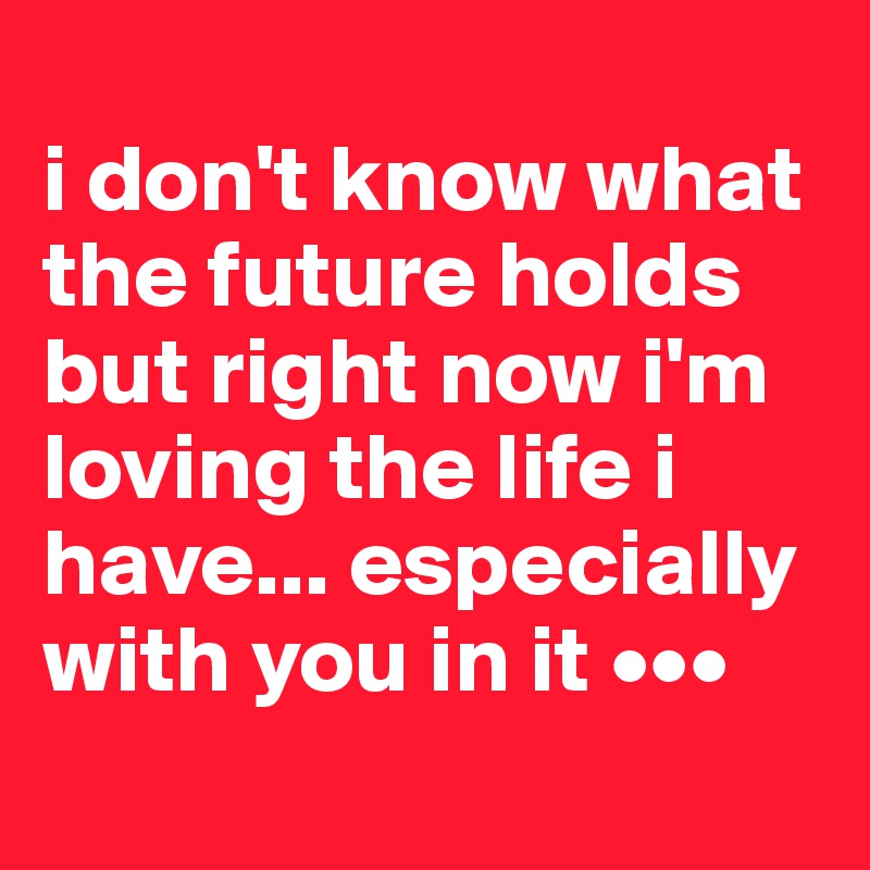 
i don't know what the future holds but right now i'm loving the life i have... especially with you in it •••
