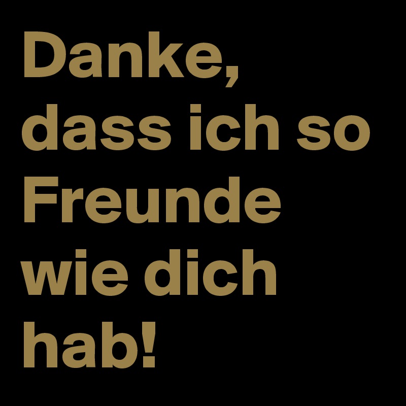 Danke, dass ich so Freunde wie dich hab! 