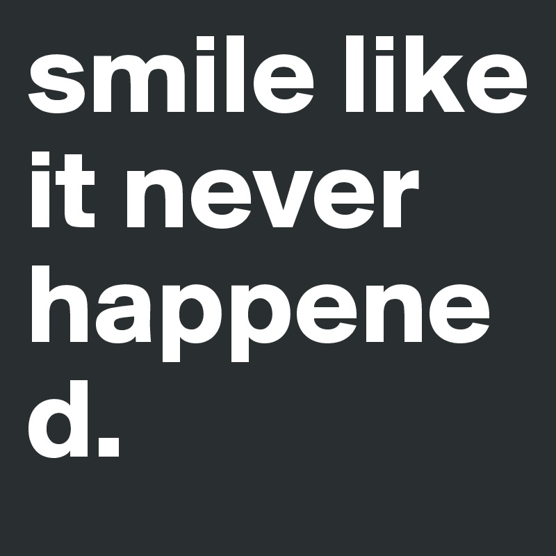 smile like it never happened.