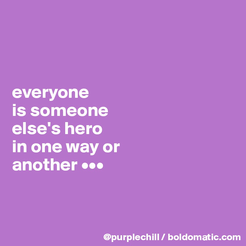 



everyone
is someone
else's hero
in one way or
another •••


